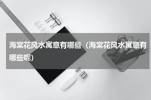 海棠花风水寓意有哪些（海棠花风水寓意有哪些呢）