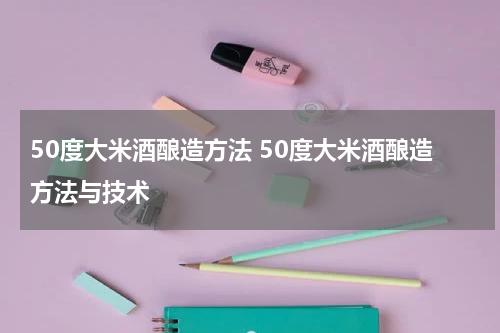 50度大米酒酿造方法 50度大米酒酿造方法与技术