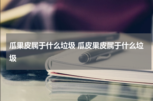 瓜果皮属于什么垃圾 瓜皮果皮属于什么垃圾