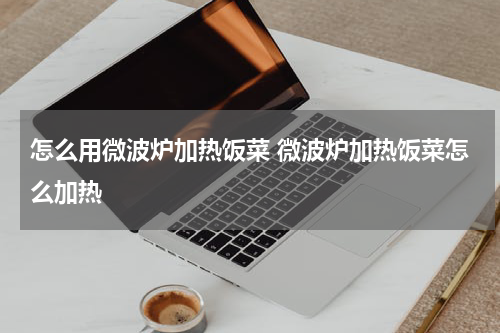 怎么用微波炉加热饭菜 微波炉加热饭菜怎么加热