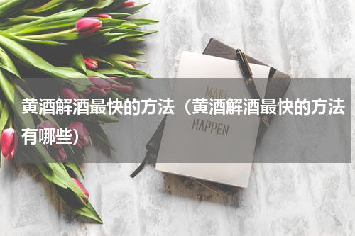 黄酒解酒最快的方法（黄酒解酒最快的方法有哪些）