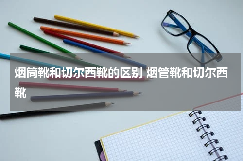 烟筒靴和切尔西靴的区别 烟管靴和切尔西靴