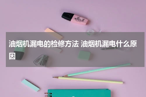 油烟机漏电的检修方法 油烟机漏电什么原因