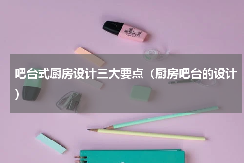 吧台式厨房设计三大要点（厨房吧台的设计）