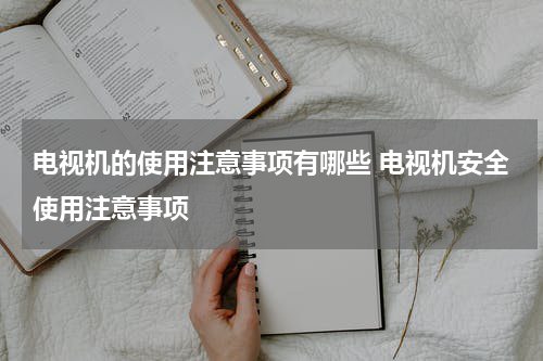 电视机的使用注意事项有哪些 电视机安全使用注意事项