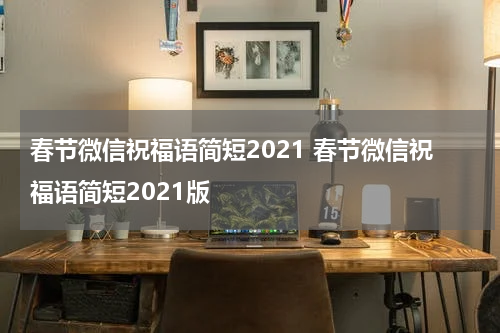 春节微信祝福语简短2021 春节微信祝福语简短2021版
