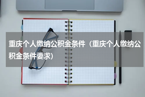 重庆个人缴纳公积金条件（重庆个人缴纳公积金条件要求）