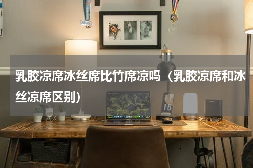 乳胶凉席冰丝席比竹席凉吗（乳胶凉席和冰丝凉席区别）