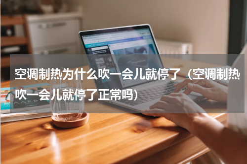 空调制热为什么吹一会儿就停了（空调制热吹一会儿就停了正常吗）