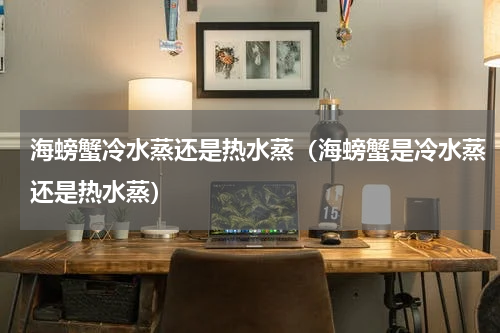 海螃蟹冷水蒸还是热水蒸（海螃蟹是冷水蒸还是热水蒸）