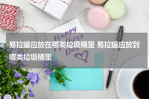 易拉罐应放在哪类垃圾桶里 易拉罐应放到哪类垃圾桶里