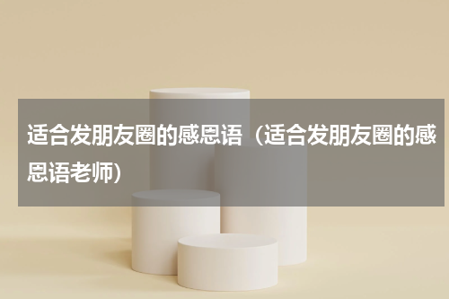 适合发朋友圈的感恩语（适合发朋友圈的感恩语老师）