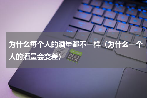为什么每个人的酒量都不一样（为什么一个人的酒量会变差）