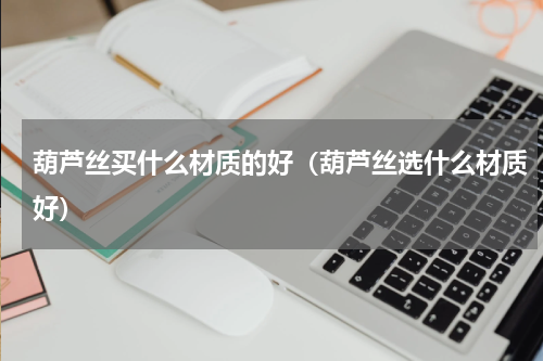 葫芦丝买什么材质的好（葫芦丝选什么材质好）