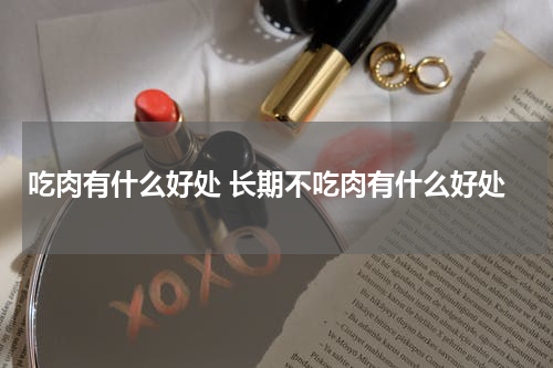 吃肉有什么好处 长期不吃肉有什么好处