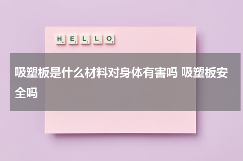 吸塑板是什么材料对身体有害吗 吸塑板安全吗
