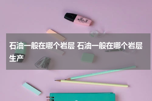 石油一般在哪个岩层 石油一般在哪个岩层生产