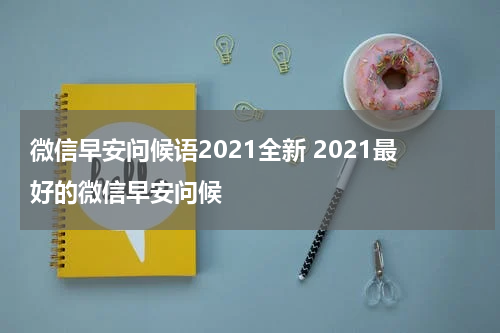 微信早安问候语2021全新 2021最好的微信早安问候