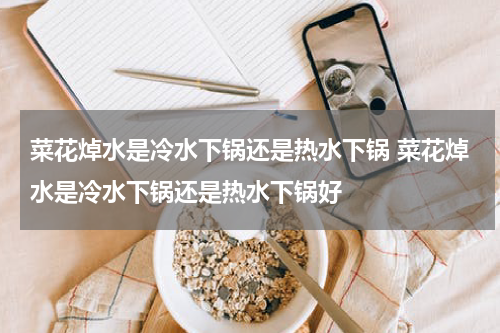 菜花焯水是冷水下锅还是热水下锅 菜花焯水是冷水下锅还是热水下锅好