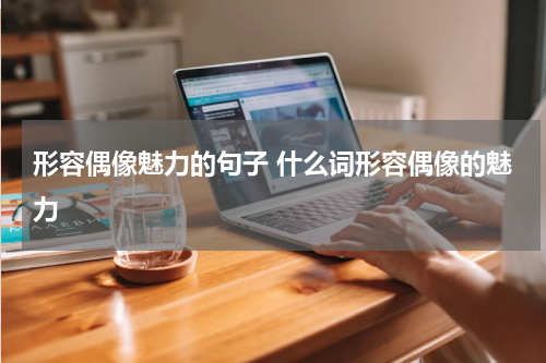 形容偶像魅力的句子 什么词形容偶像的魅力