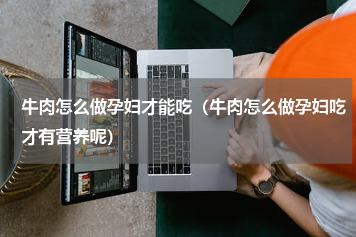 牛肉怎么做孕妇才能吃（牛肉怎么做孕妇吃才有营养呢）