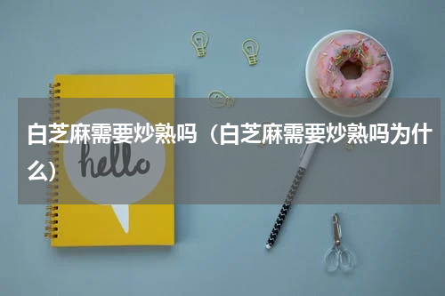 白芝麻需要炒熟吗（白芝麻需要炒熟吗为什么）