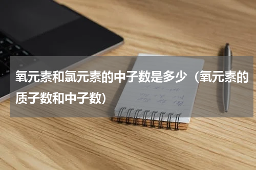 氧元素和氯元素的中子数是多少（氧元素的质子数和中子数）