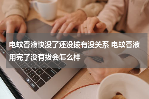 电蚊香液快没了还没拔有没关系 电蚊香液用完了没有拔会怎么样