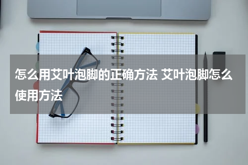 怎么用艾叶泡脚的正确方法 艾叶泡脚怎么使用方法