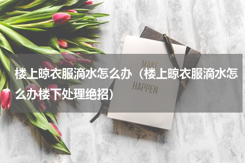 楼上晾衣服滴水怎么办（楼上晾衣服滴水怎么办楼下处理绝招）