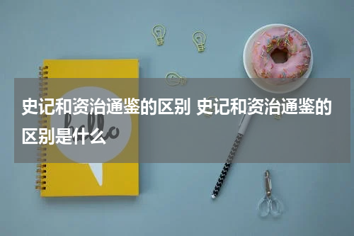 史记和资治通鉴的区别 史记和资治通鉴的区别是什么
