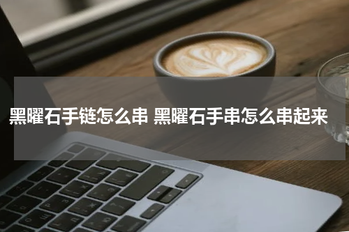 黑曜石手链怎么串 黑曜石手串怎么串起来