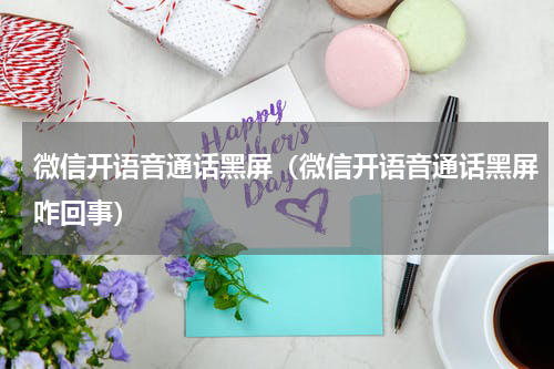 微信开语音通话黑屏（微信开语音通话黑屏咋回事）