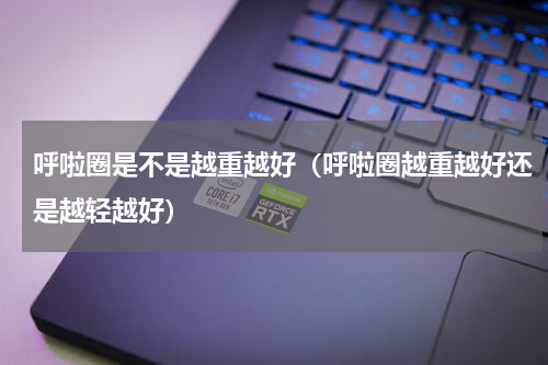 呼啦圈是不是越重越好（呼啦圈越重越好还是越轻越好）