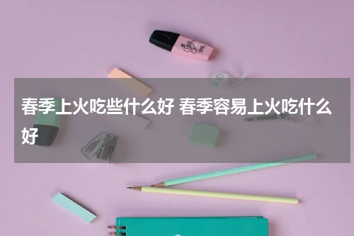 春季上火吃些什么好 春季容易上火吃什么好