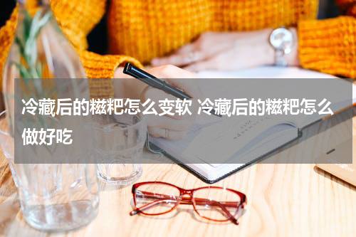 冷藏后的糍粑怎么变软 冷藏后的糍粑怎么做好吃