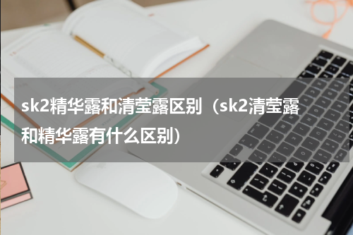 sk2精华露和清莹露区别（sk2清莹露和精华露有什么区别）