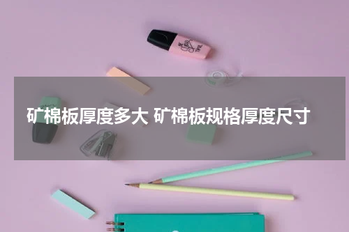 矿棉板厚度多大 矿棉板规格厚度尺寸