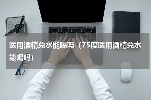 医用酒精兑水能喝吗（75度医用酒精兑水能喝吗）