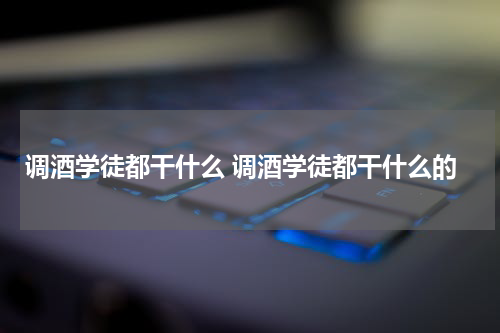 调酒学徒都干什么 调酒学徒都干什么的