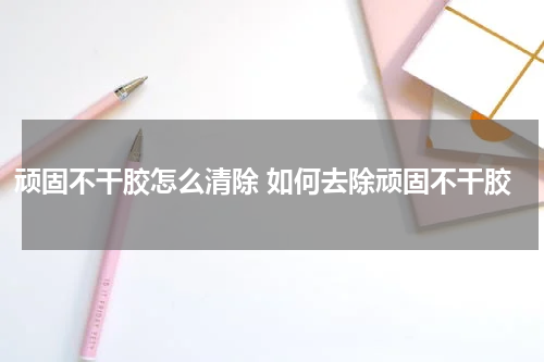 顽固不干胶怎么清除 如何去除顽固不干胶