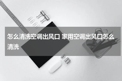 怎么清洗空调出风口 家用空调出风口怎么清洗