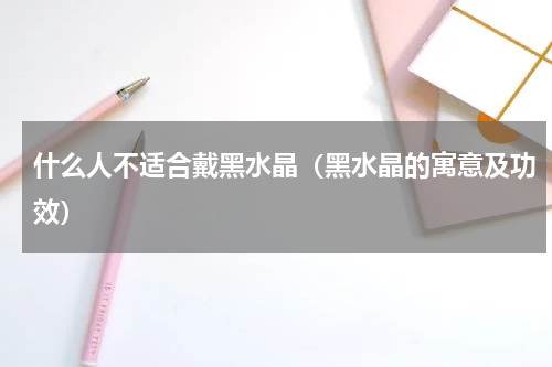 什么人不适合戴黑水晶（黑水晶的寓意及功效）