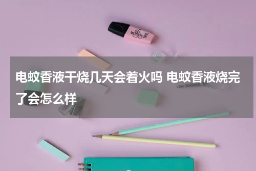 电蚊香液干烧几天会着火吗 电蚊香液烧完了会怎么样