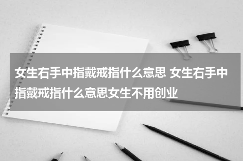 女生右手中指戴戒指什么意思 女生右手中指戴戒指什么意思女生不用创业