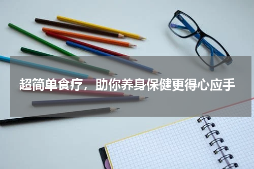 超简单食疗，助你养身保健更得心应手