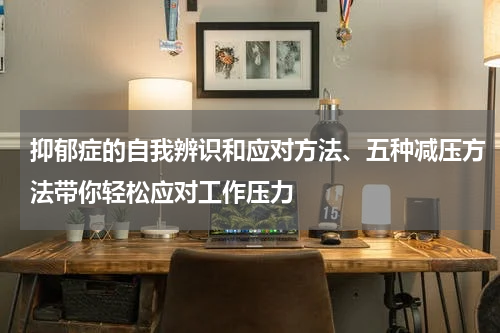 抑郁症的自我辨识和应对方法、五种减压方法带你轻松应对工作压力