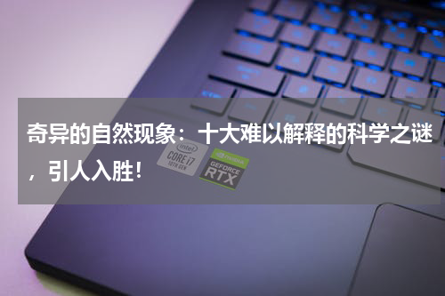 奇异的自然现象：十大难以解释的科学之谜，引人入胜！