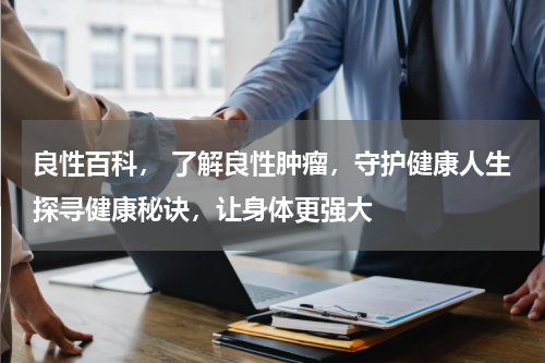 良性百科， 了解良性肿瘤，守护健康人生探寻健康秘诀，让身体更强大