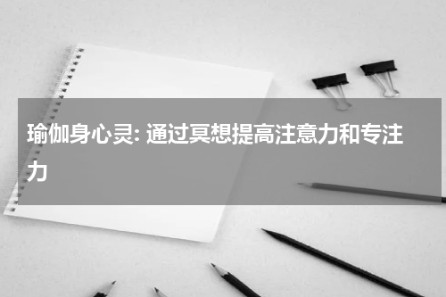 瑜伽身心灵: 通过冥想提高注意力和专注力